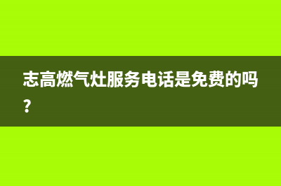 志高燃气灶服务电话24小时2023已更新(今日(志高燃气灶服务电话是免费的吗?)