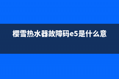 樱雪热水器故障e1维修(樱雪热水器故障码e5是什么意思)