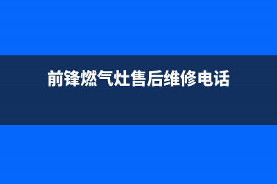 前锋燃气灶售后维修电话号码(前锋燃气灶售后维修电话)