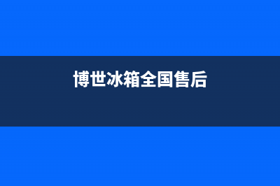 博世冰箱全国服务热线(2023更新)(博世冰箱全国售后)