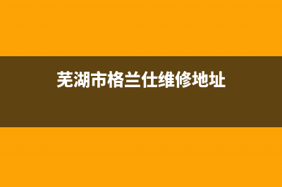 芜湖格兰仕中央空调全国免费服务电话(芜湖市格兰仕维修地址)