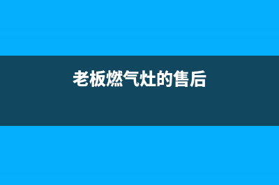 老板燃气灶的售后电话是多少2023已更新(总部/更新)(老板燃气灶的售后)