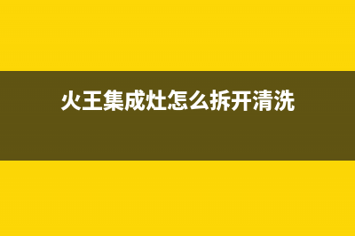 火王集成灶维修电话最近的网点(火王集成灶怎么拆开清洗)