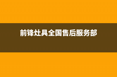 前锋灶具全国售后服务中心2023(总部(前锋灶具全国售后服务部)