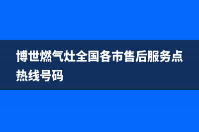 博世燃气灶全国服务电话2023已更新(400/联保)(博世燃气灶全国各市售后服务点热线号码)