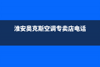 淮安奥克斯空调维修上门服务电话号码(淮安奥克斯空调专卖店电话)