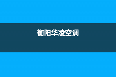 衡阳华凌空调24小时服务电话全市(衡阳华凌空调)