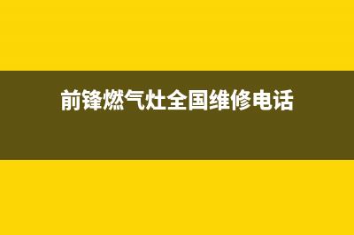 前锋燃气灶全国24小时服务热线2023已更新(总部/更新)(前锋燃气灶全国维修电话)