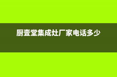 厨壹堂集成灶厂家统一人工电话2023已更新（最新(厨壹堂集成灶厂家电话多少)