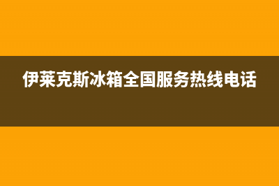 伊莱克斯冰箱全国服务电话号码2023已更新(厂家更新)(伊莱克斯冰箱全国服务热线电话)