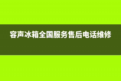 容声冰箱全国服务热线（厂家400）(容声冰箱全国服务售后电话维修)