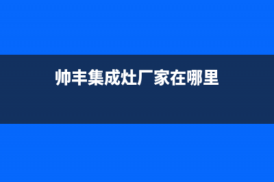 帅丰集成灶厂家统一咨询服务热线已更新(帅丰集成灶厂家在哪里)