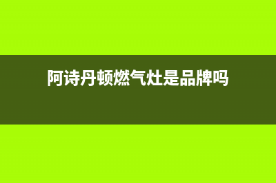 阿诗丹顿灶具全国服务电话2023已更新(网点/更新)(阿诗丹顿燃气灶是品牌吗)