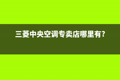 丽水三菱中央空调人工400客服电话(三菱中央空调专卖店哪里有?)