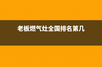 老板燃气灶全国24小时服务热线2023已更新(全国联保)(老板燃气灶全国排名第几)