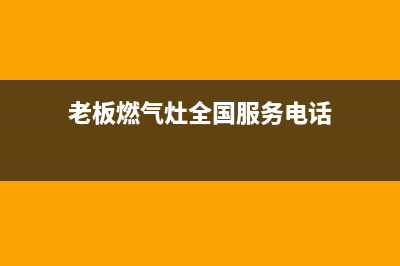 老板燃气灶全国24小时服务热线(老板燃气灶全国服务电话)