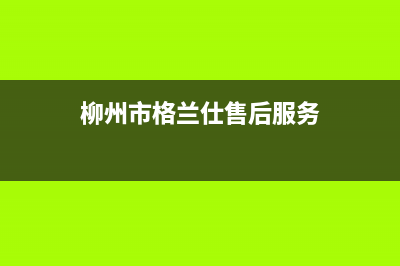 柳州格兰仕中央空调售后维修中心电话(柳州市格兰仕售后服务)