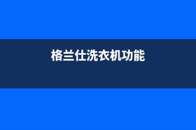 格兰仕洗衣机神童王e4故障(格兰仕洗衣机功能)