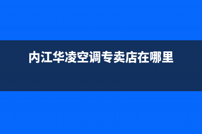 内江华凌空调(各市区24小时客服中心)(内江华凌空调专卖店在哪里)