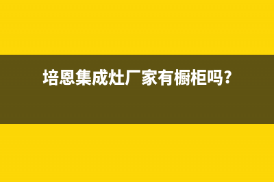 培恩集成灶厂家统一400客服电话是什么(今日(培恩集成灶厂家有橱柜吗?)