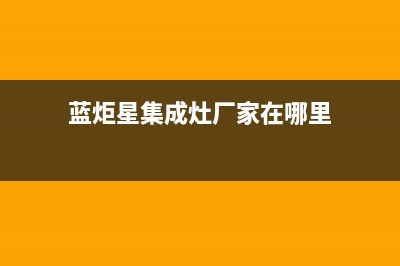 蓝炬星集成灶厂家统一客服电话号码多少(今日(蓝炬星集成灶厂家在哪里)