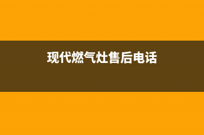 现代燃气灶维修售后电话2023已更新(网点/更新)(现代燃气灶售后电话)