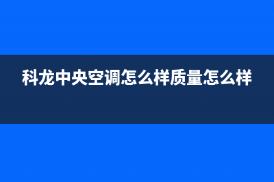 德阳科龙中央空调全国免费服务电话(科龙中央空调怎么样质量怎么样)