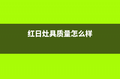 红日灶具全国服务电话2023已更新(网点/电话)(红日灶具质量怎么样)