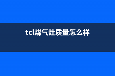 TCL燃气灶全国售后服务中心2023已更新(400/联保)(tcl煤气灶质量怎么样)