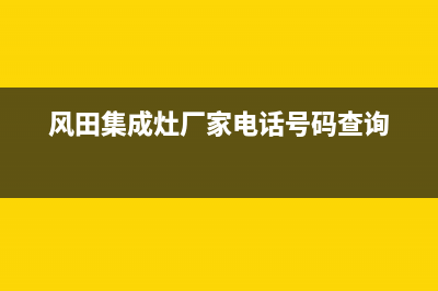 风田集成灶厂家统一服务网点查询(今日(风田集成灶厂家电话号码查询)