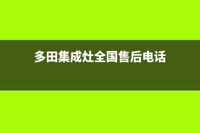 多田集成灶全国统一服务热线2023已更新(网点/更新)(多田集成灶全国售后电话)