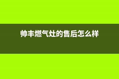 帅丰燃气灶的售后电话是多少2023已更新(今日(帅丰燃气灶的售后怎么样)