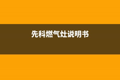 先科燃气灶400服务电话2023已更新(网点/电话)(先科燃气灶说明书)