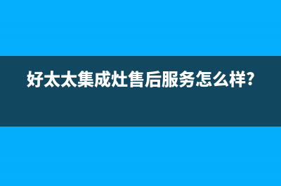 好太太集成灶售后维修电话2023已更新(总部400)(好太太集成灶售后服务怎么样?)