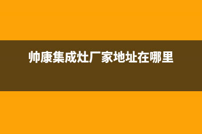 帅康集成灶厂家统一服务中心电话2023已更新(今日(帅康集成灶厂家地址在哪里)