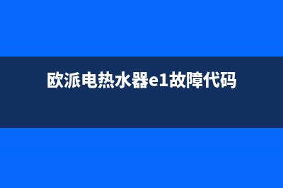 欧派电热水器e1故障怎么解决(欧派电热水器e1故障代码)