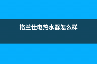 格兰仕电热水器e(格兰仕电热水器怎么样)