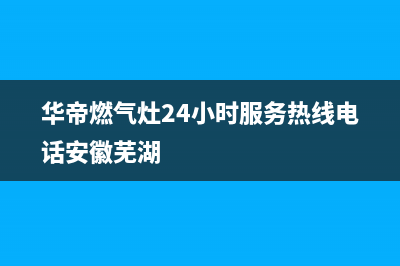 华帝燃气灶24小时服务热线电话2023已更新(今日(华帝燃气灶24小时服务热线电话安徽芜湖)