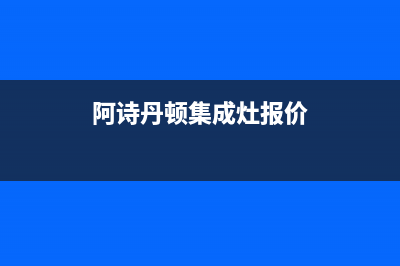 阿诗丹顿集成灶全国售后电话2023已更新(总部/更新)(阿诗丹顿集成灶报价)