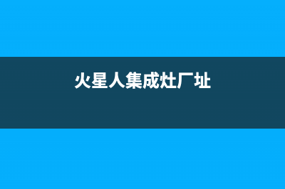 火星人集成灶厂家统一400网点服务热线(火星人集成灶厂址)