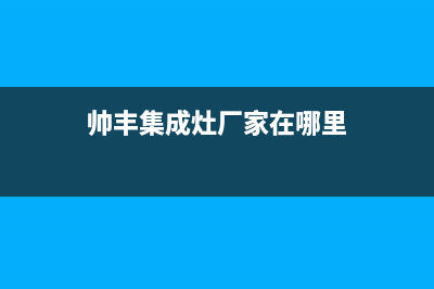 帅丰集成灶厂家统一人工客服24小时专线2023已更新(今日(帅丰集成灶厂家在哪里)