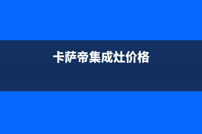 卡萨帝集成灶全国服务电话2023已更新（今日/资讯）(卡萨帝集成灶价格)