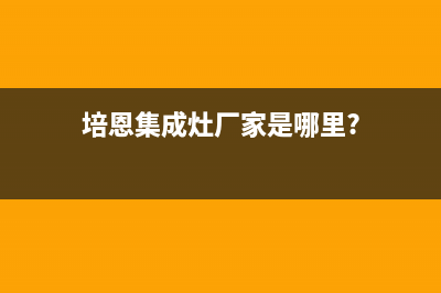 培恩集成灶厂家统一400服务中心已更新(培恩集成灶厂家是哪里?)