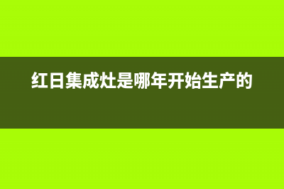 红日集成灶厂家统一400服务中心电话多少2023已更新（今日/资讯）(红日集成灶是哪年开始生产的)