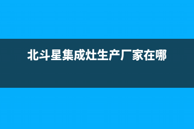 北斗星集成灶厂家统一维修中心2023已更新（今日/资讯）(北斗星集成灶生产厂家在哪)