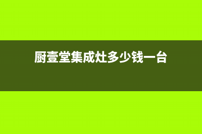 厨壹堂集成灶厂家统一服务中心电话(厨壹堂集成灶多少钱一台)