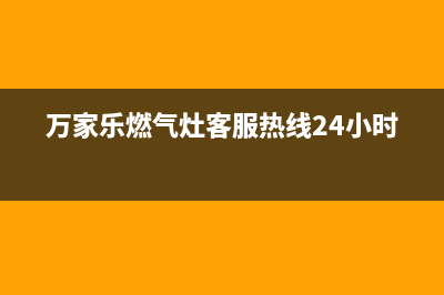 万家乐燃气灶客服电话2023已更新（今日/资讯）(万家乐燃气灶客服热线24小时)