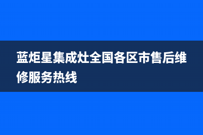 蓝炬星集成灶全国统一客服2023(总部(蓝炬星集成灶全国各区市售后维修服务热线)