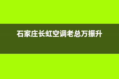 石家庄长虹空调服务热线电话人工客服中心(石家庄长虹空调老总万振升)