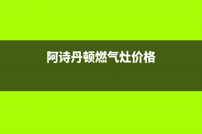 阿诗丹顿灶具全国服务电话2023已更新(总部(阿诗丹顿燃气灶价格)